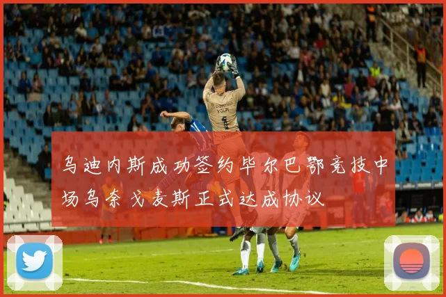乌迪内斯成功签约毕尔巴鄂竞技中场乌奈戈麦斯正式达成协议