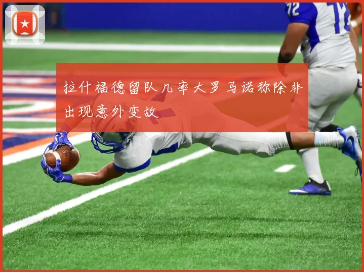 拉什福德留队几率大罗马诺称除非出现意外变故