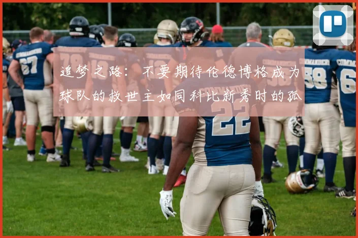 追梦之路：不要期待伦德博格成为球队的救世主如同科比新秀时的孤独奋斗