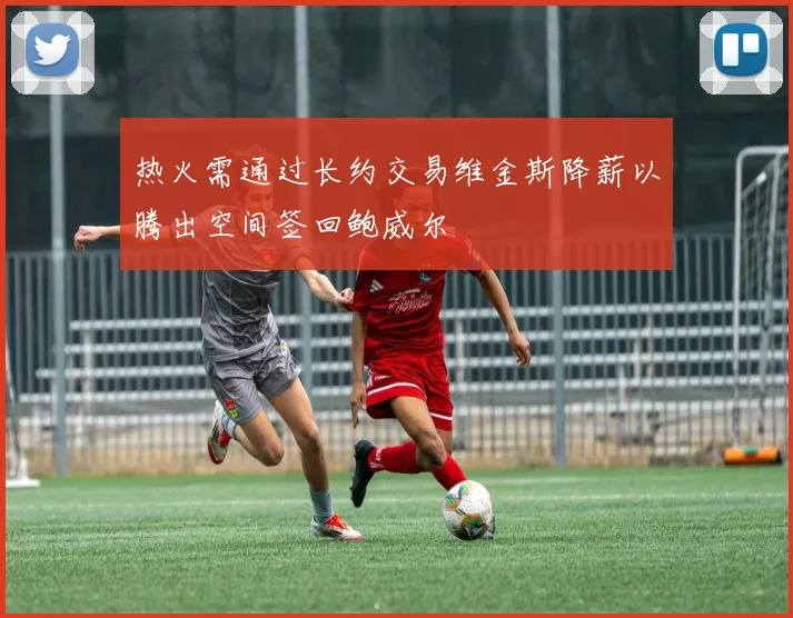 热火需通过长约交易维金斯降薪以腾出空间签回鲍威尔