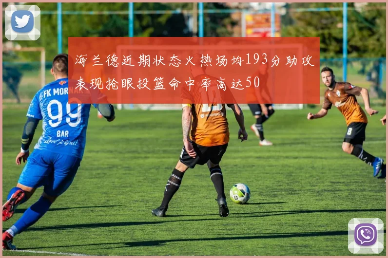 海兰德近期状态火热场均193分助攻表现抢眼投篮命中率高达50