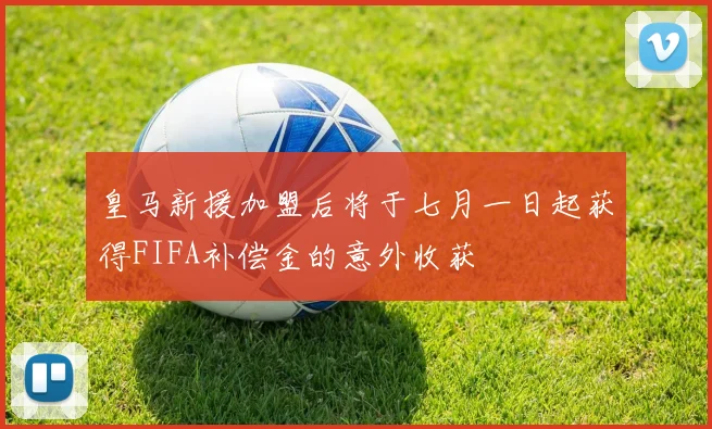 皇马新援加盟后将于七月一日起获得FIFA补偿金的意外收获