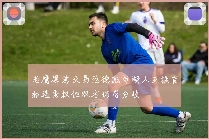 老鹰愿意交易范德彪与湖人互换首轮选秀权但双方仍存分歧