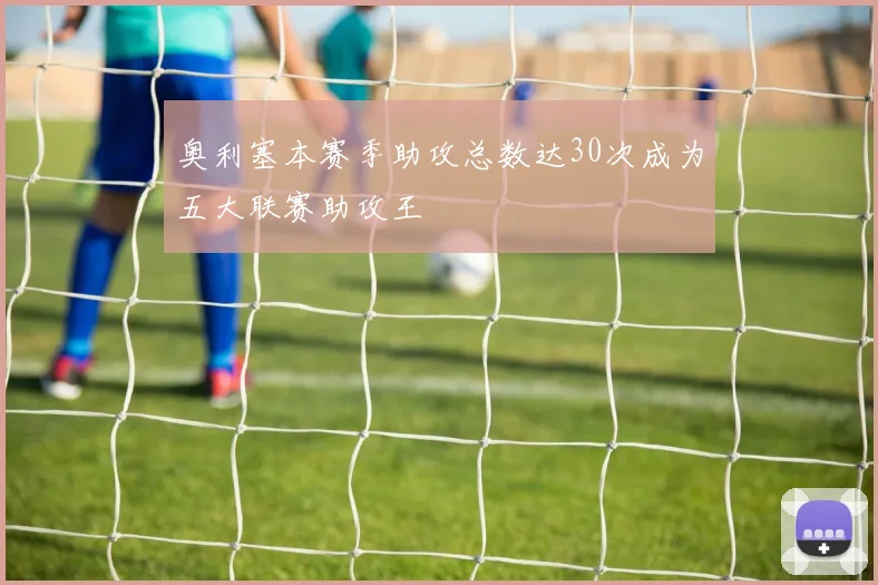 奥利塞本赛季助攻总数达30次成为五大联赛助攻王