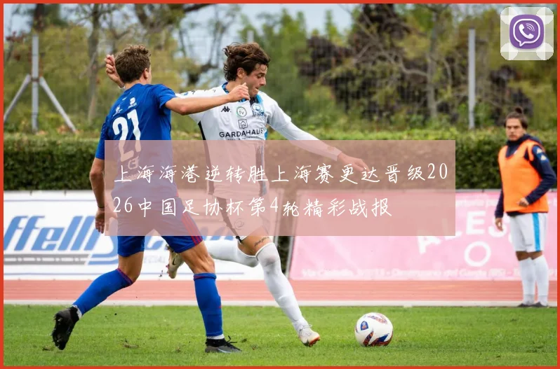 上海海港逆转胜上海赛更达晋级2026中国足协杯第4轮精彩战报