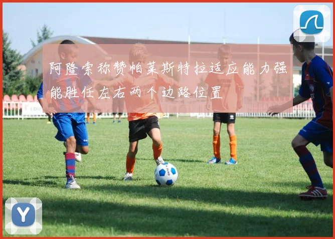 阿隆索称赞帕莱斯特拉适应能力强能胜任左右两个边路位置