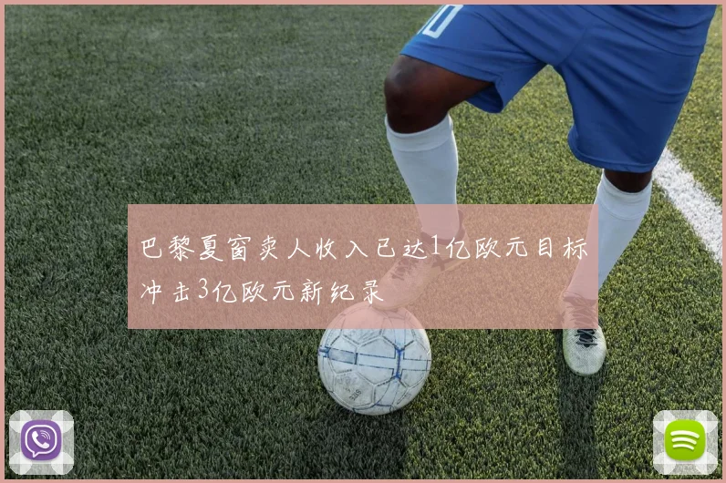巴黎夏窗卖人收入已达1亿欧元目标冲击3亿欧元新纪录