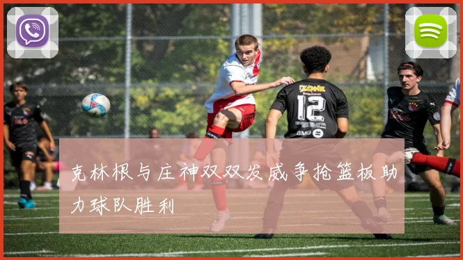 克林根与庄神双双发威争抢篮板助力球队胜利