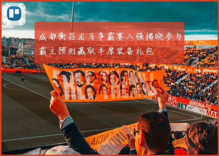 成都衡昌龙马争霸赛八强揭晓参与霸主预测赢取丰厚装备礼包