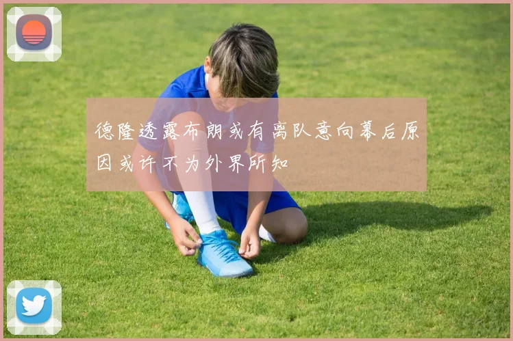 德隆透露布朗或有离队意向幕后原因或许不为外界所知