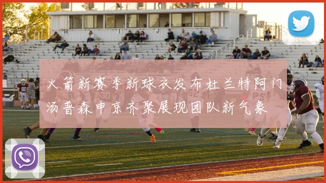 火箭新赛季新球衣发布杜兰特阿门汤普森申京齐聚展现团队新气象