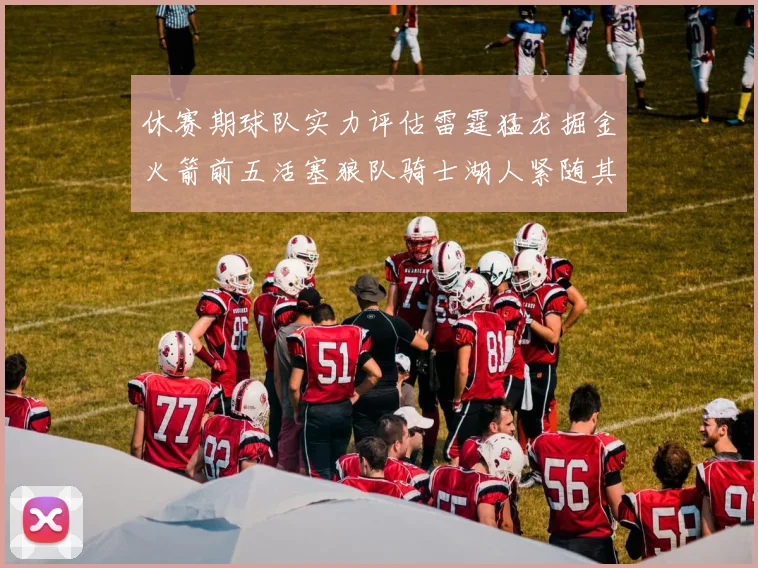 休赛期球队实力评估雷霆猛龙掘金火箭前五活塞狼队骑士湖人紧随其后