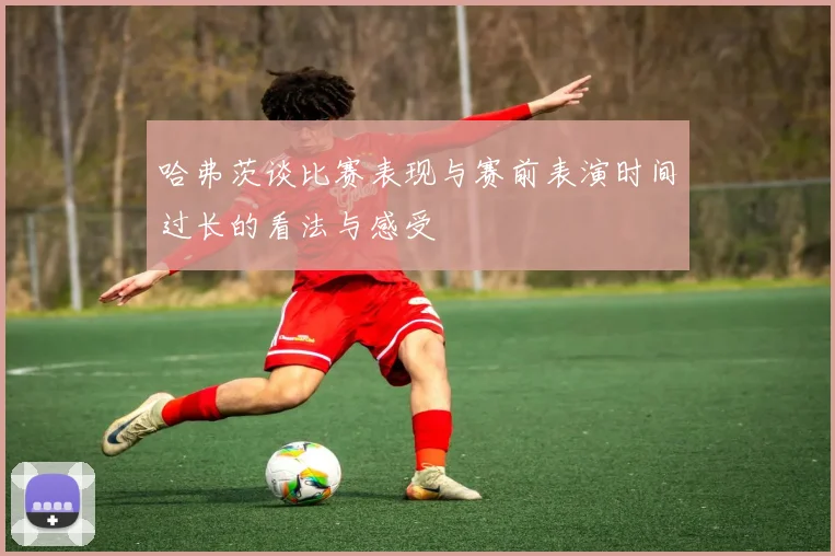 哈弗茨谈比赛表现与赛前表演时间过长的看法与感受