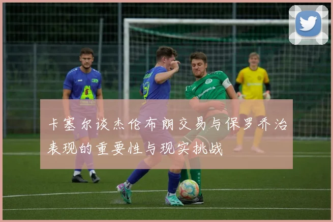 卡塞尔谈杰伦布朗交易与保罗乔治表现的重要性与现实挑战