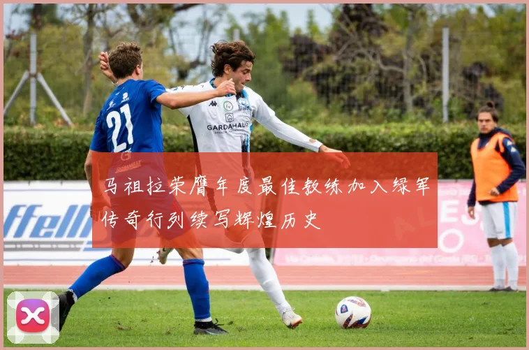 马祖拉荣膺年度最佳教练加入绿军传奇行列续写辉煌历史