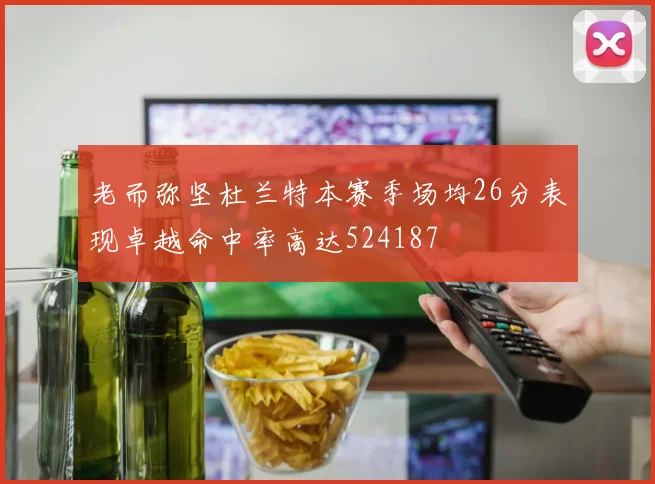 老而弥坚杜兰特本赛季场均26分表现卓越命中率高达524187