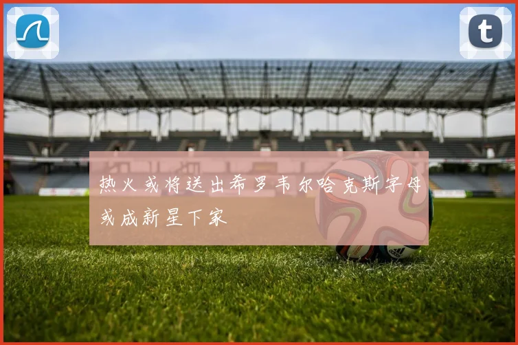 热火或将送出希罗韦尔哈克斯字母或成新星下家